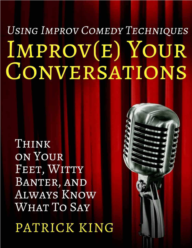 Improve Your Conversations: Think On Your Feet, Witty Banter, and Always Know Wh